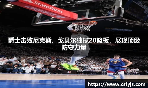 爵士击败尼克斯，戈贝尔独揽20篮板，展现顶级防守力量